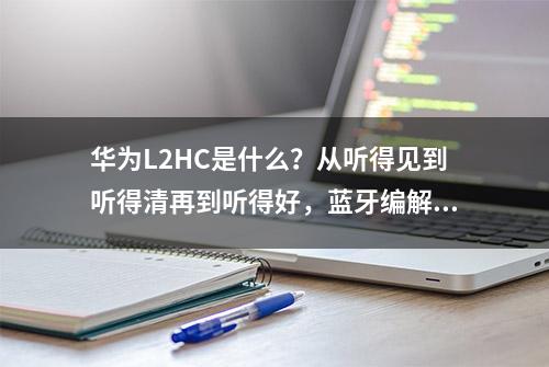 华为L2HC是什么？从听得见到听得清再到听得好，蓝牙编解码的那些事