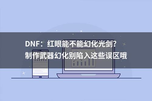 DNF：红眼能不能幻化光剑？制作武器幻化别陷入这些误区哦