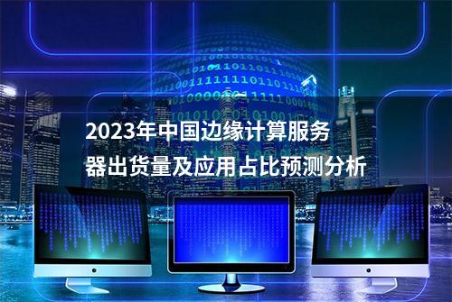 2023年中国边缘计算服务器出货量及应用占比预测分析