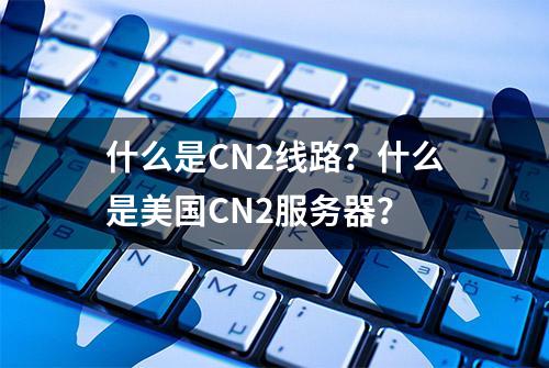 什么是CN2线路？什么是美国CN2服务器？