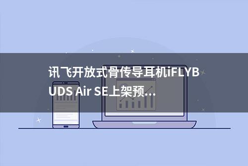 讯飞开放式骨传导耳机iFLYBUDS Air SE上架预售，到手价759元