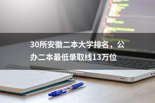 30所安徽二本大学排名，公办二本最低录取线13万位