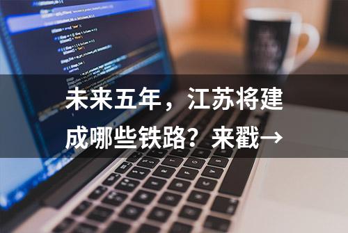 未来五年，江苏将建成哪些铁路？来戳→