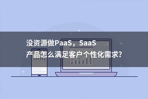 没资源做PaaS，SaaS 产品怎么满足客户个性化需求？