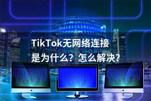 TikTok无网络连接是为什么？怎么解决？