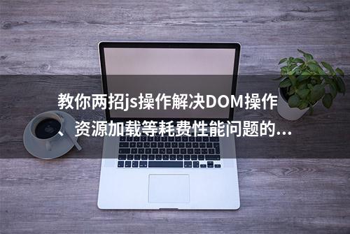 教你两招js操作解决DOM操作、资源加载等耗费性能问题的处理！