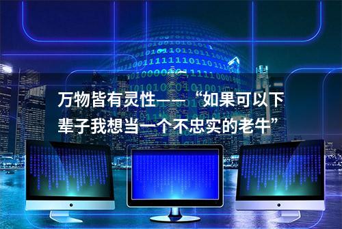 万物皆有灵性——“如果可以下辈子我想当一个不忠实的老牛”