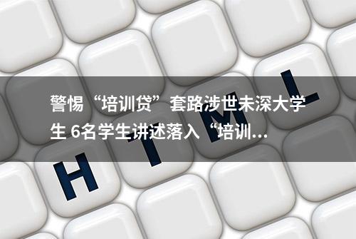 警惕“培训贷”套路涉世未深大学生 6名学生讲述落入“培训贷”陷阱经历