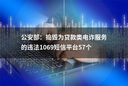 公安部：捣毁为贷款类电诈服务的违法1069短信平台57个