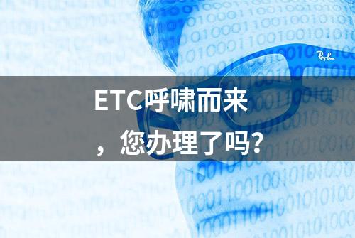 ETC呼啸而来，您办理了吗？