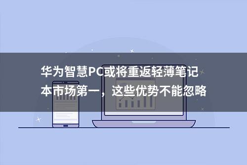 华为智慧PC或将重返轻薄笔记本市场第一，这些优势不能忽略