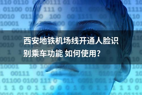 西安地铁机场线开通人脸识别乘车功能 如何使用？