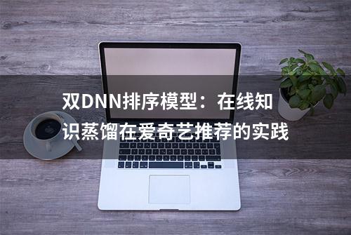 双DNN排序模型：在线知识蒸馏在爱奇艺推荐的实践