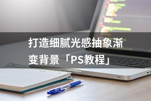 打造细腻光感抽象渐变背景「PS教程」