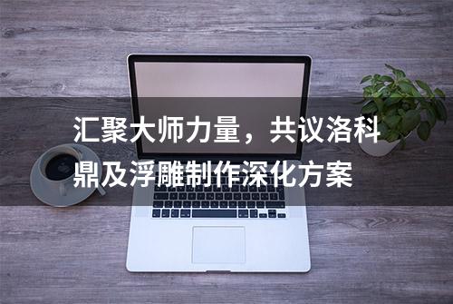 汇聚大师力量，共议洛科鼎及浮雕制作深化方案