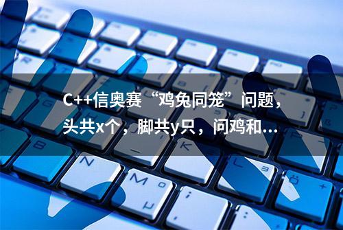 C++信奥赛“鸡兔同笼”问题，头共x个，脚共y只，问鸡和兔有几只?