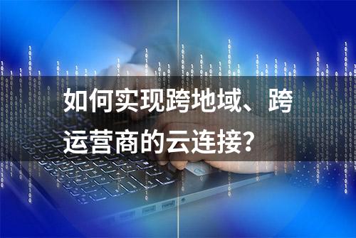 如何实现跨地域、跨运营商的云连接？