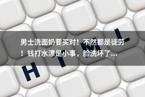 男士洗面奶要买对！不然都是徒劳！钱打水漂是小事，脸洗坏了咋办