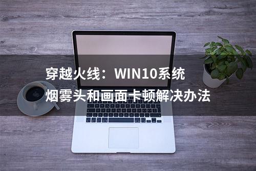 穿越火线：WIN10系统烟雾头和画面卡顿解决办法