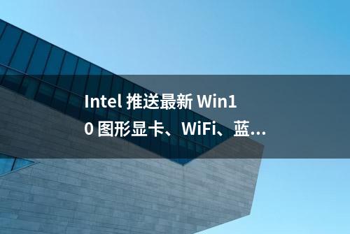 Intel 推送最新 Win10 图形显卡、WiFi、蓝牙驱动程序更新