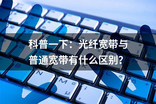 科普一下：光纤宽带与普通宽带有什么区别？