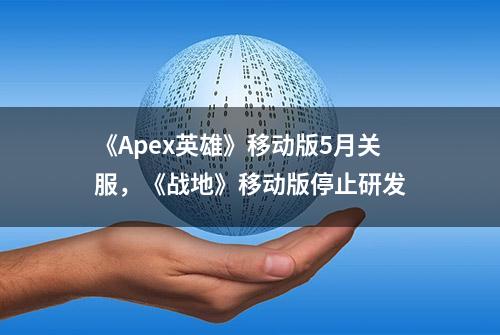 《Apex英雄》移动版5月关服，《战地》移动版停止研发