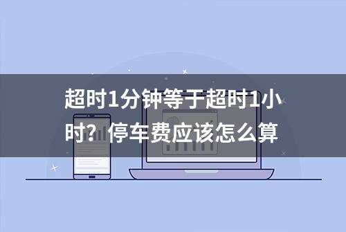 超时1分钟等于超时1小时？停车费应该怎么算