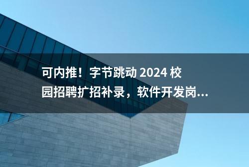 可内推！字节跳动 2024 校园招聘扩招补录，软件开发岗位详情全汇总