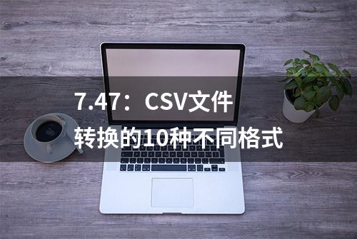 7.47：CSV文件转换的10种不同格式