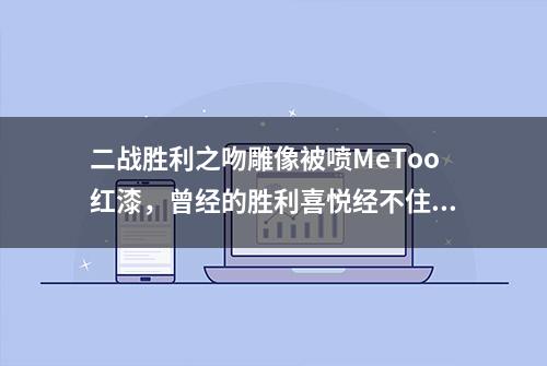 二战胜利之吻雕像被喷MeToo红漆，曾经的胜利喜悦经不住岁月变迁