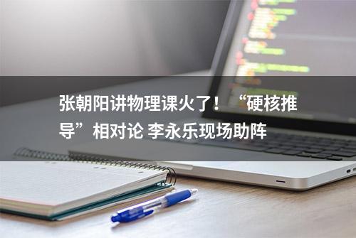 张朝阳讲物理课火了！“硬核推导”相对论 李永乐现场助阵