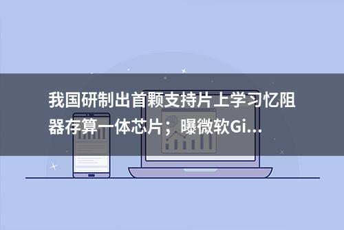 我国研制出首颗支持片上学习忆阻器存算一体芯片；曝微软GitHub Copilot服务亏损惨重|极客头条