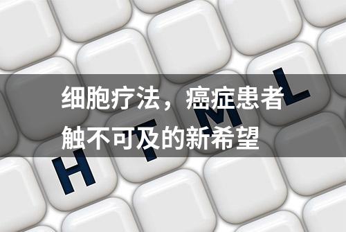 细胞疗法，癌症患者触不可及的新希望