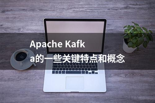 Apache Kafka的一些关键特点和概念