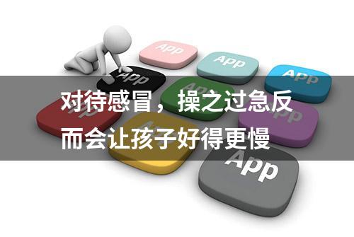 对待感冒，操之过急反而会让孩子好得更慢