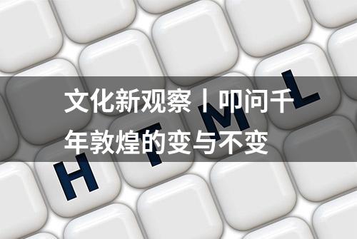 文化新观察丨叩问千年敦煌的变与不变