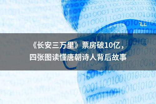 《长安三万里》票房破10亿，四张图读懂唐朝诗人背后故事