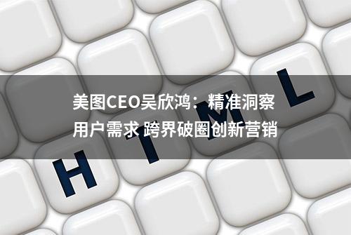 美图CEO吴欣鸿：精准洞察用户需求 跨界破圈创新营销