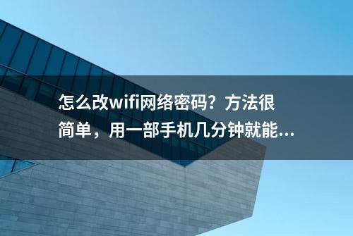 怎么改wifi网络密码？方法很简单，用一部手机几分钟就能搞定