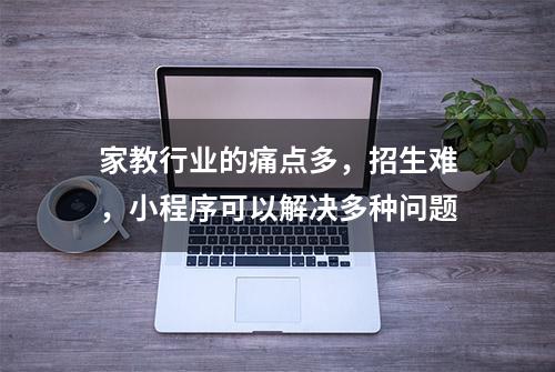 家教行业的痛点多，招生难，小程序可以解决多种问题