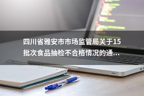 四川省雅安市市场监管局关于15批次食品抽检不合格情况的通告（2022年第5号）