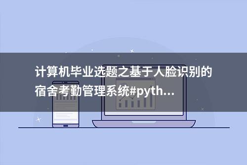 计算机毕业选题之基于人脸识别的宿舍考勤管理系统#python