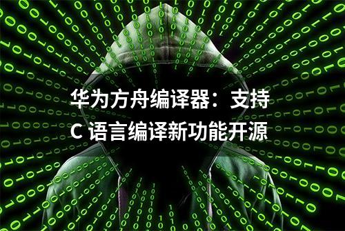 华为方舟编译器：支持 C 语言编译新功能开源