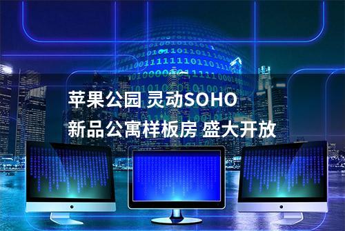 苹果公园 灵动SOHO 新品公寓样板房 盛大开放