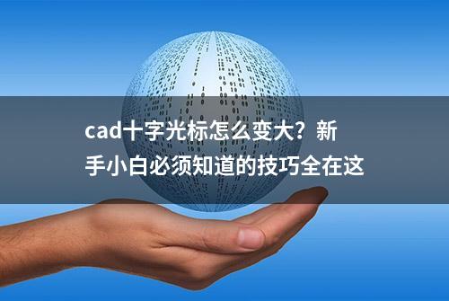 cad十字光标怎么变大？新手小白必须知道的技巧全在这