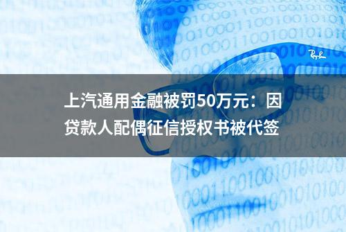 上汽通用金融被罚50万元：因贷款人配偶征信授权书被代签