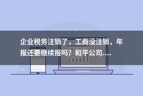 企业税务注销了，工商没注销，年报还要继续报吗？和平公司...