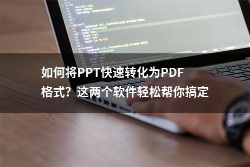 如何将PPT快速转化为PDF格式？这两个软件轻松帮你搞定