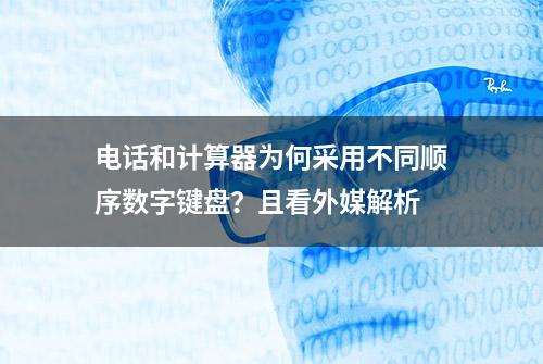 电话和计算器为何采用不同顺序数字键盘？且看外媒解析