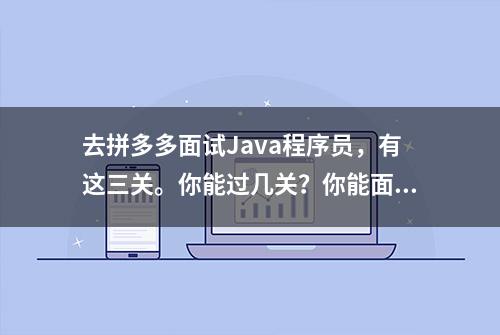 去拼多多面试Java程序员，有这三关。你能过几关？你能面试成功吗